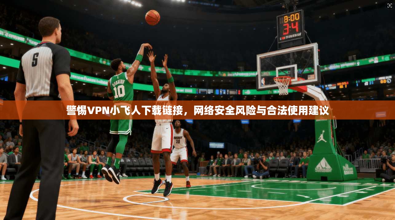 警惕VPN小飞人下载链接，网络安全风险与合法使用建议