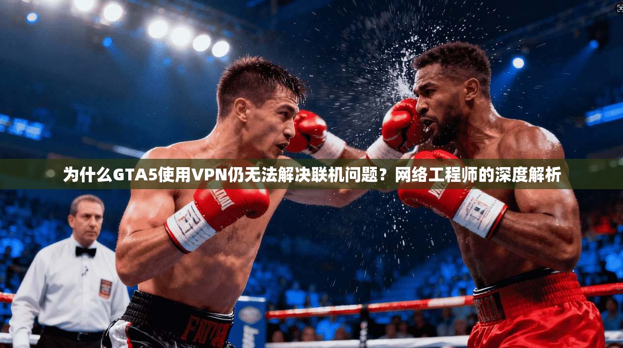 为什么GTA5使用VPN仍无法解决联机问题?网络工程师的深度解析