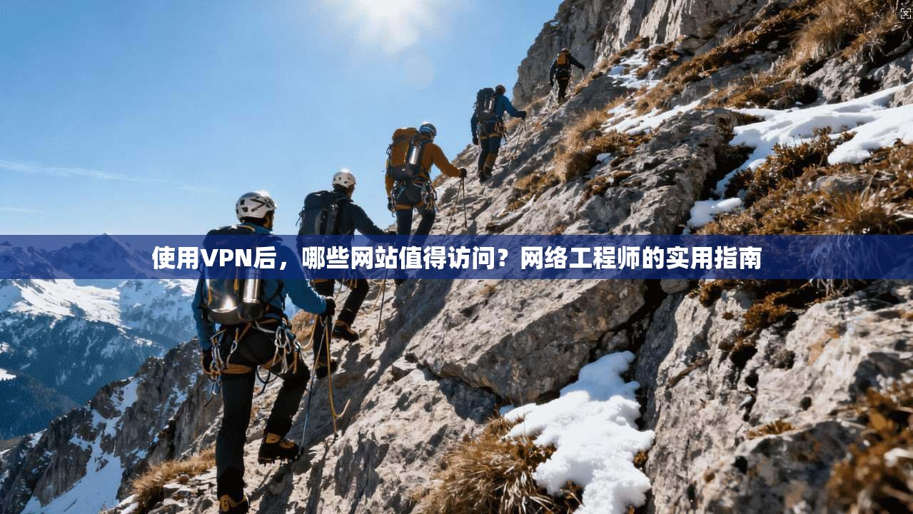 使用VPN后,哪些网站值得访问?网络工程师的实用指南
