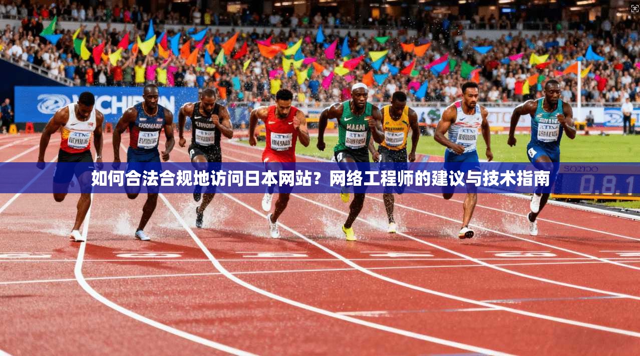 如何合法合规地访问日本网站？网络工程师的建议与技术指南