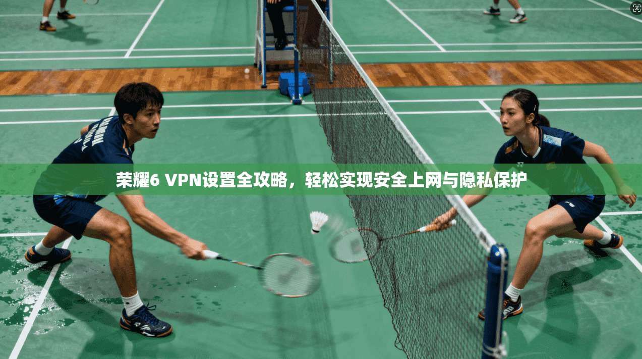 荣耀6 VPN设置全攻略，轻松实现安全上网与隐私保护