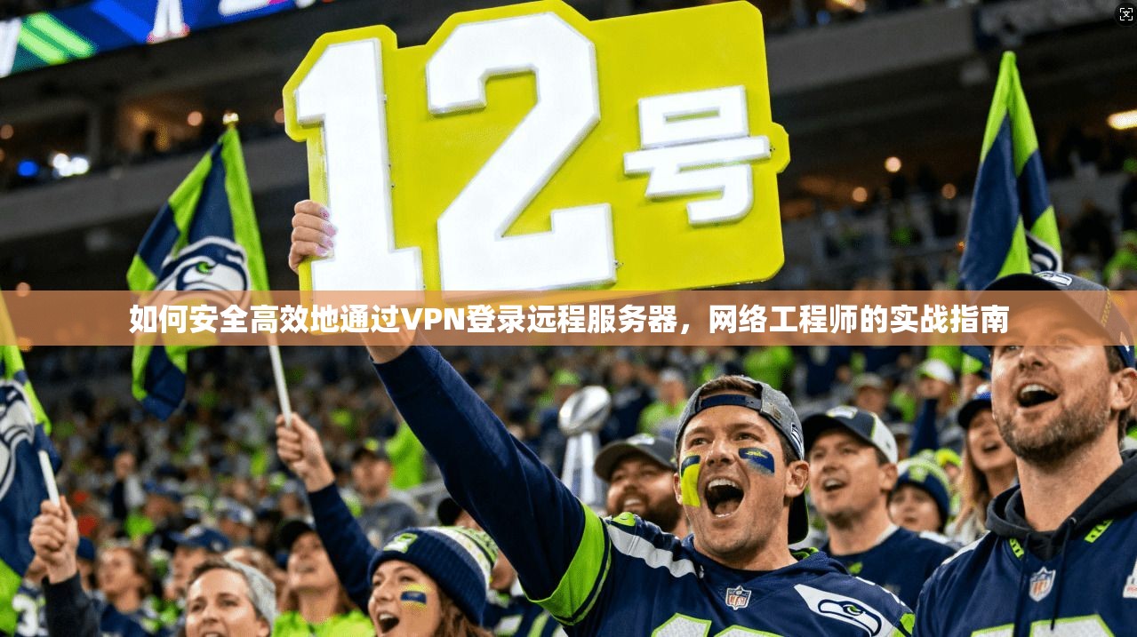 如何安全高效地通过VPN登录远程服务器，网络工程师的实战指南