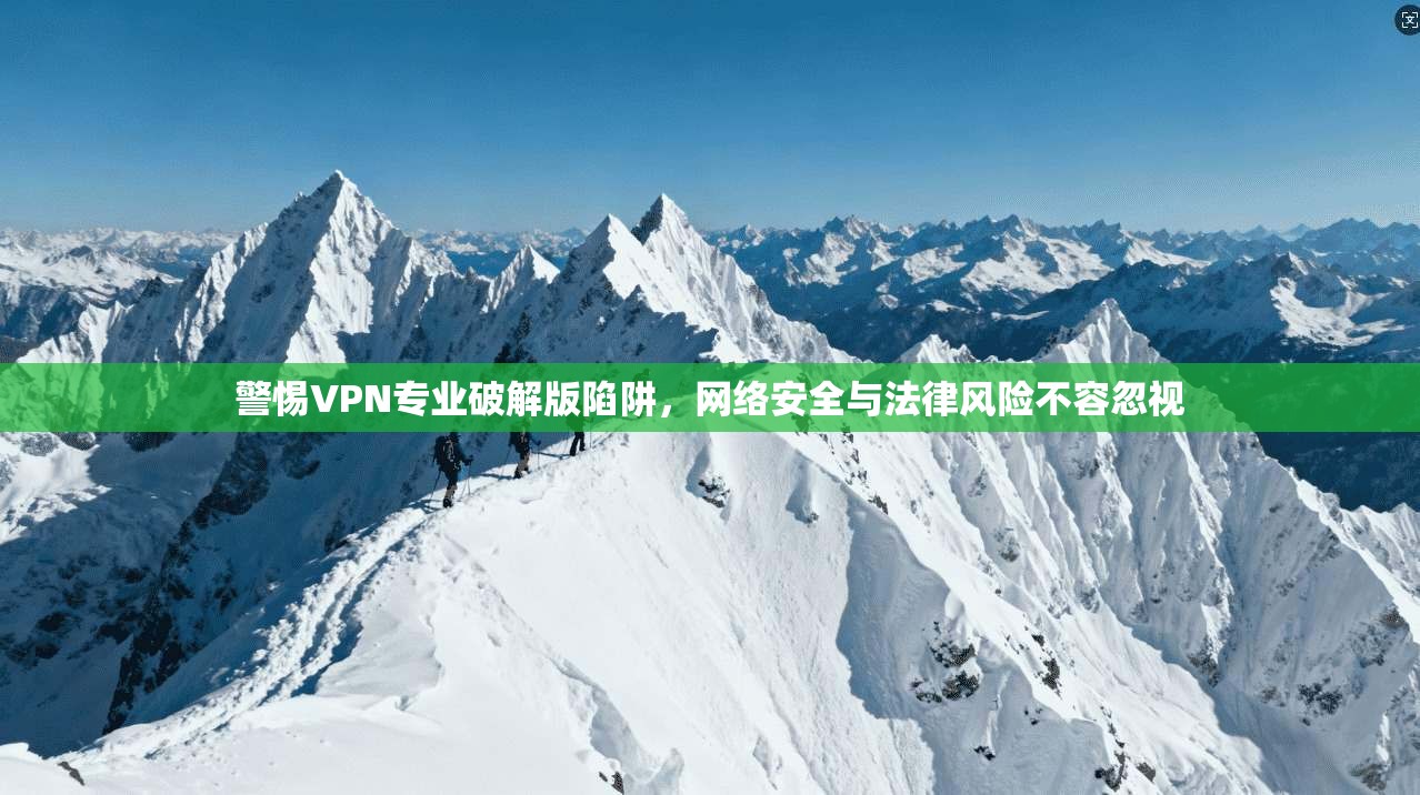 警惕VPN专业破解版陷阱，网络安全与法律风险不容忽视