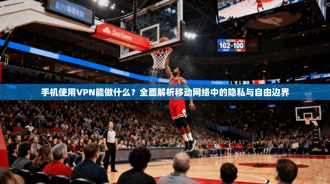手机使用VPN能做什么？全面解析移动网络中的隐私与自由边界