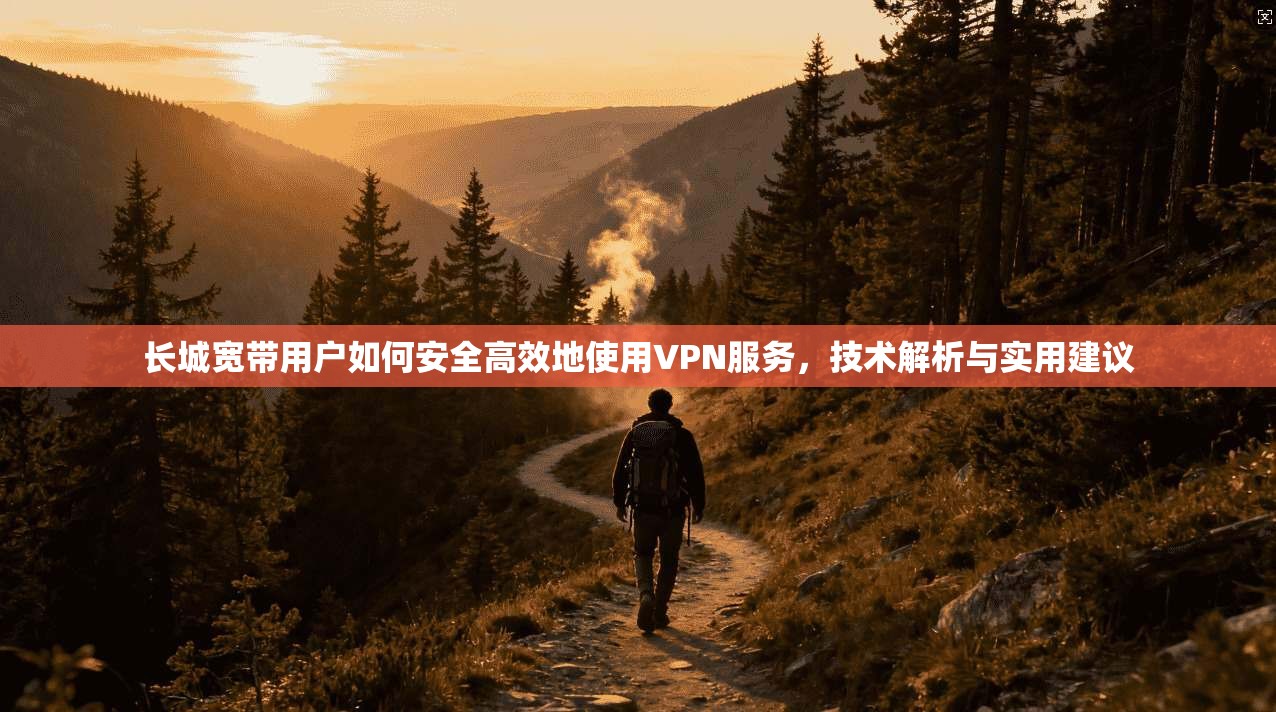 长城宽带用户如何安全高效地使用VPN服务,技术解析与实用建议