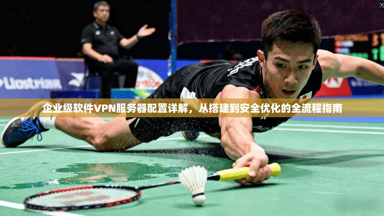 企业级软件VPN服务器配置详解，从搭建到安全优化的全流程指南