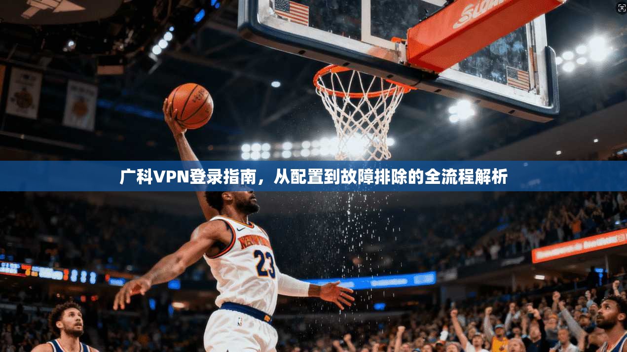 广科VPN登录指南，从配置到故障排除的全流程解析