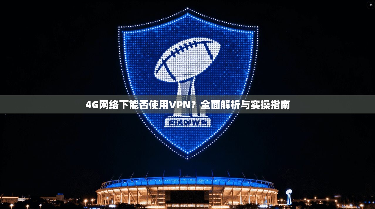 4G网络下能否使用VPN？全面解析与实操指南