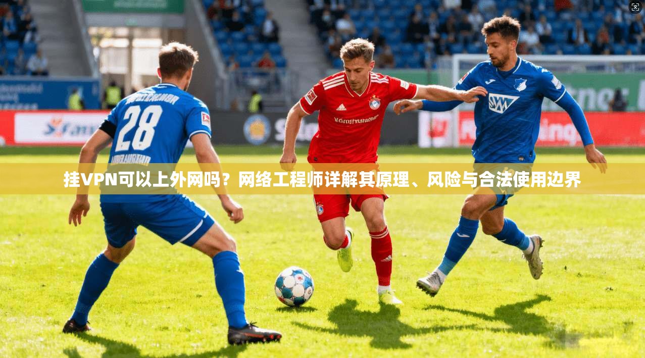 挂VPN可以上外网吗？网络工程师详解其原理、风险与合法使用边界