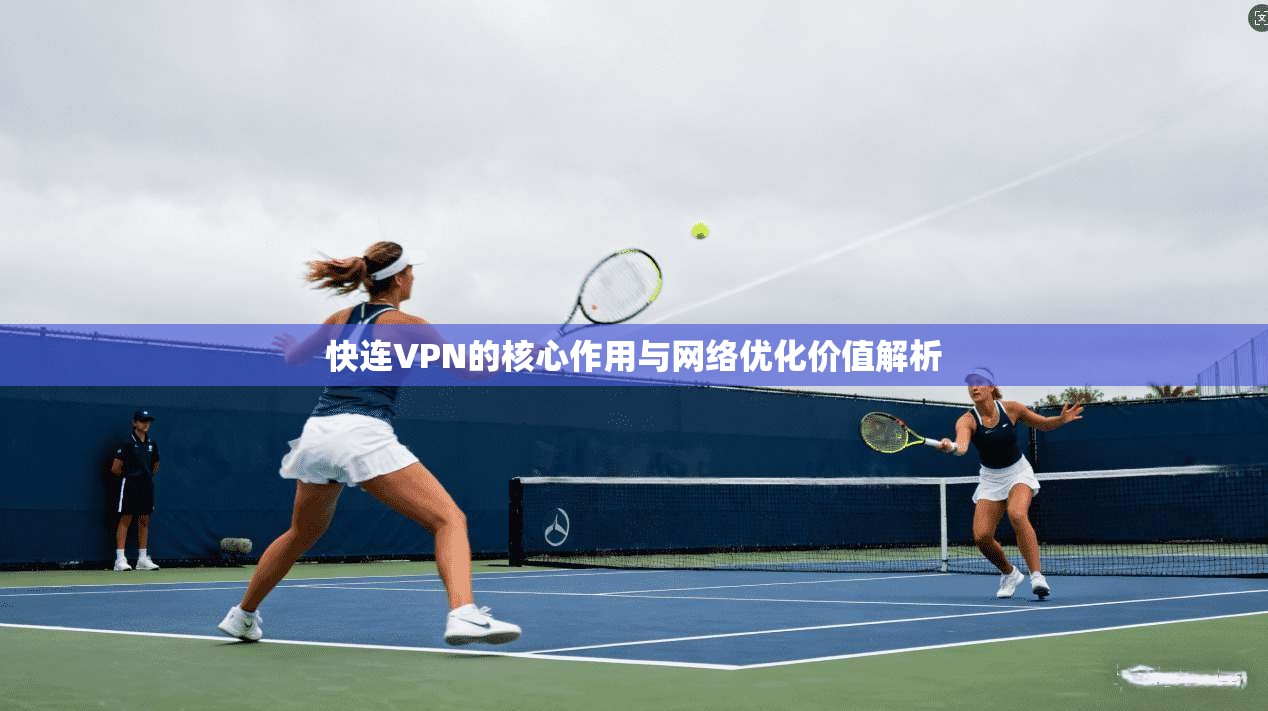 快连VPN的核心作用与网络优化价值解析