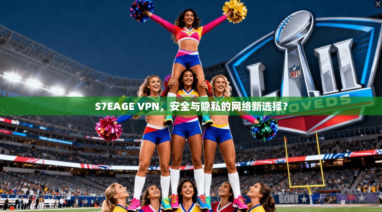 S7EAGE VPN，安全与隐私的网络新选择？