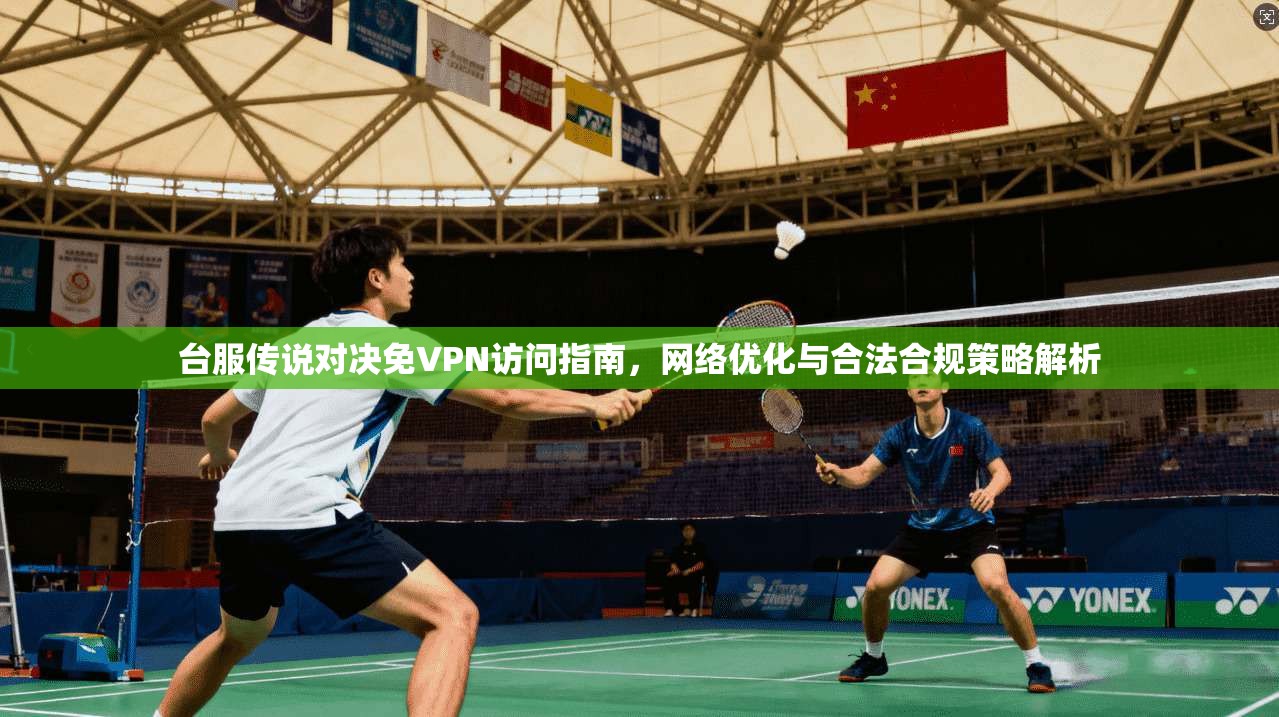 台服传说对决免VPN访问指南，网络优化与合法合规策略解析