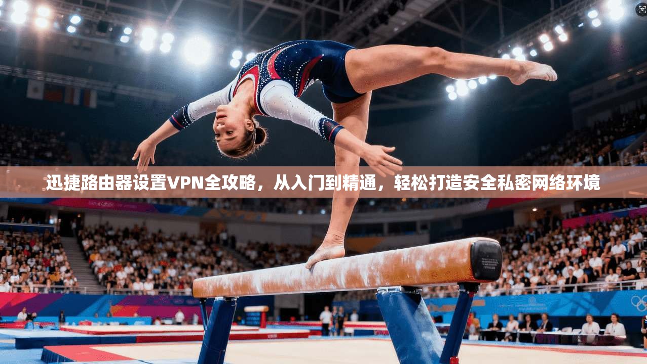 迅捷路由器设置VPN全攻略，从入门到精通，轻松打造安全私密网络环境