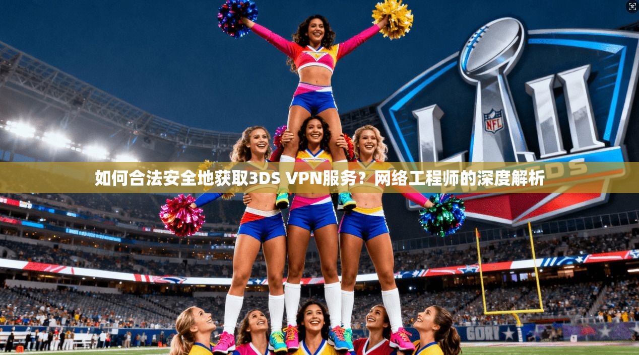 如何合法安全地获取3DS VPN服务?网络工程师的深度解析