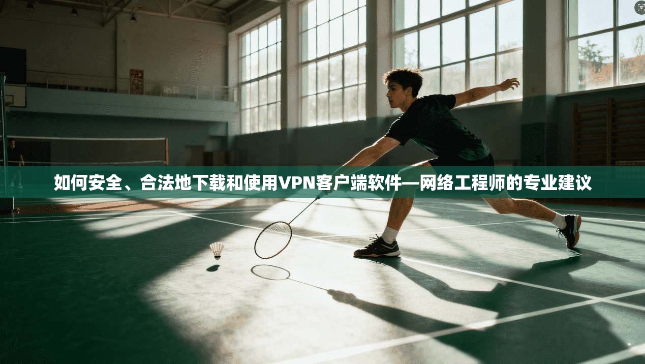 如何安全、合法地下载和使用VPN客户端软件—网络工程师的专业建议