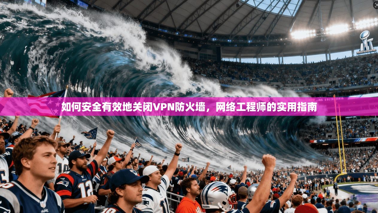 如何安全有效地关闭VPN防火墙，网络工程师的实用指南