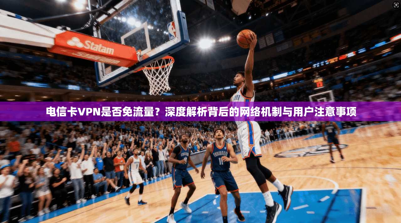 电信卡VPN是否免流量？深度解析背后的网络机制与用户注意事项
