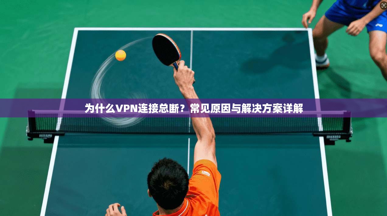 为什么VPN连接总断?常见原因与解决方案详解