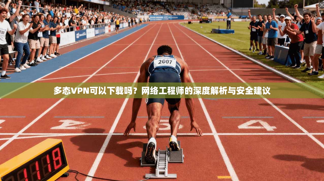多态VPN可以下载吗？网络工程师的深度解析与安全建议