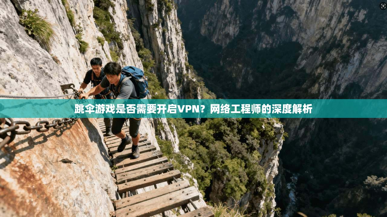 跳伞游戏是否需要开启VPN？网络工程师的深度解析