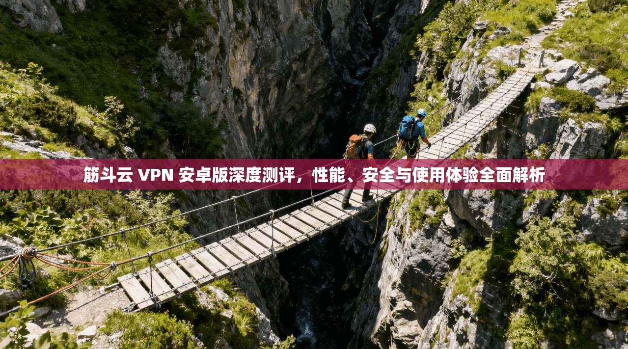 筋斗云 VPN 安卓版深度测评，性能、安全与使用体验全面解析