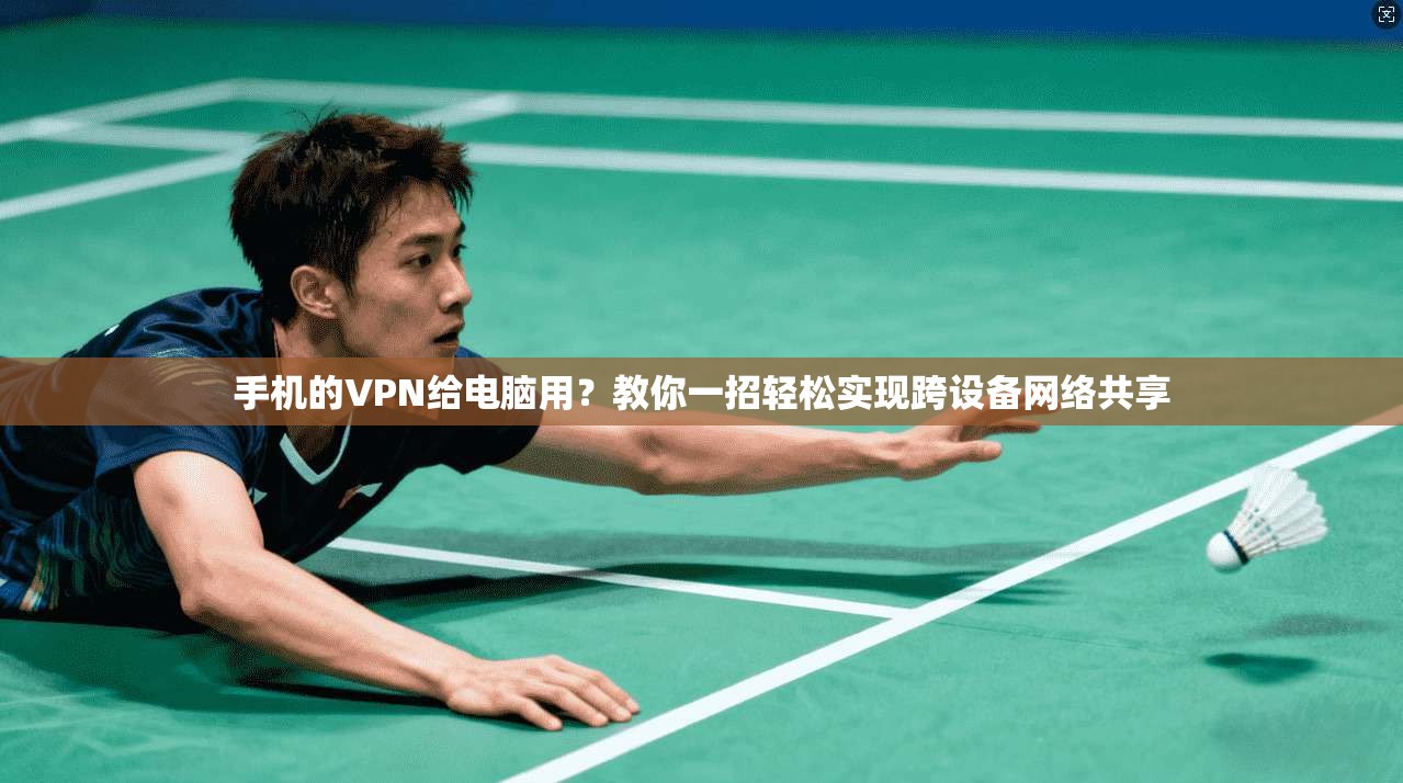 手机的VPN给电脑用？教你一招轻松实现跨设备网络共享
