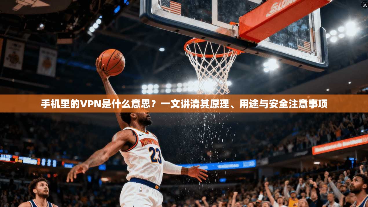 手机里的VPN是什么意思?一文讲清其原理、用途与安全注意事项