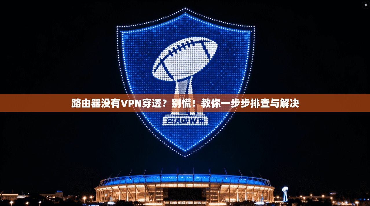 路由器没有VPN穿透?别慌!教你一步步排查与解决