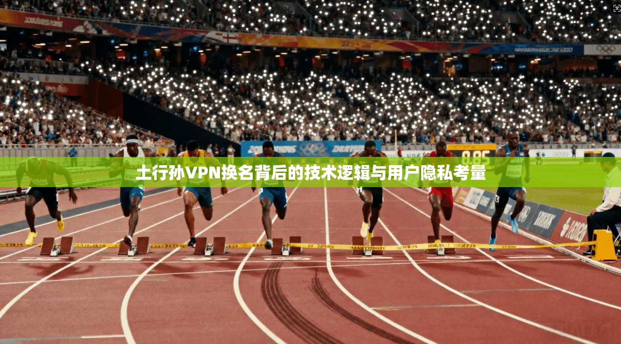 土行孙VPN换名背后的技术逻辑与用户隐私考量