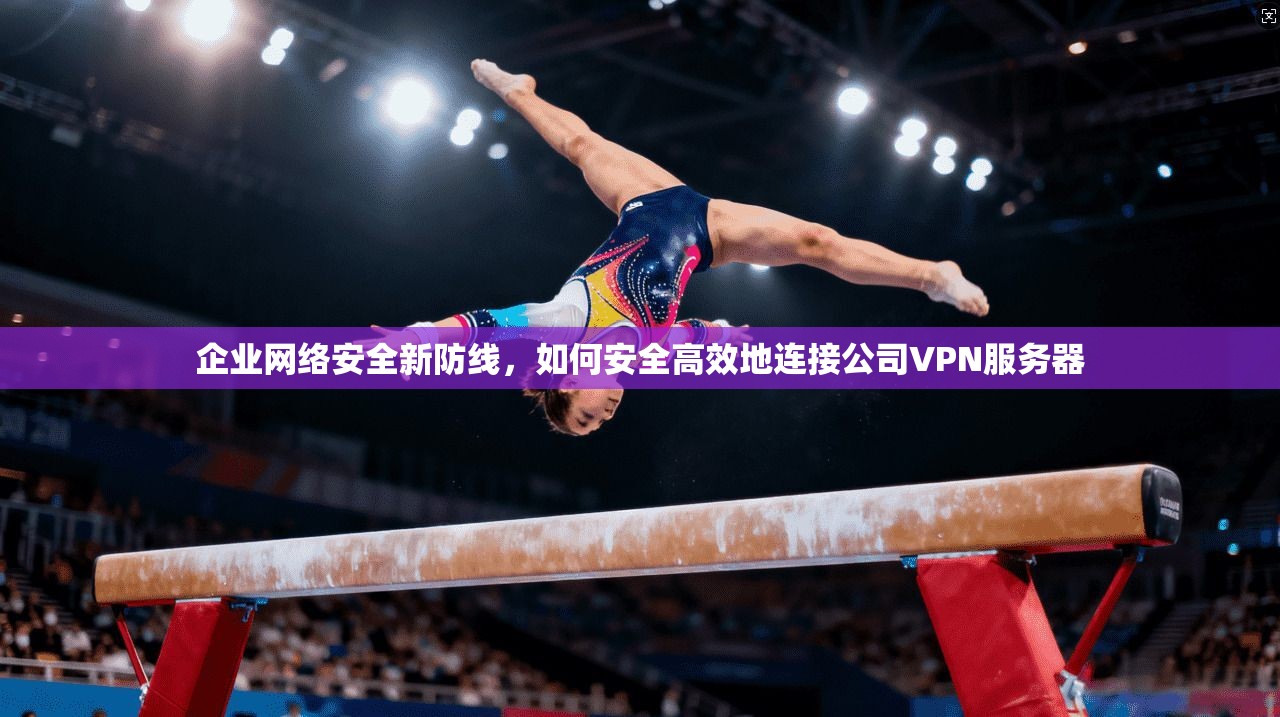 企业网络安全新防线,如何安全高效地连接公司VPN服务器