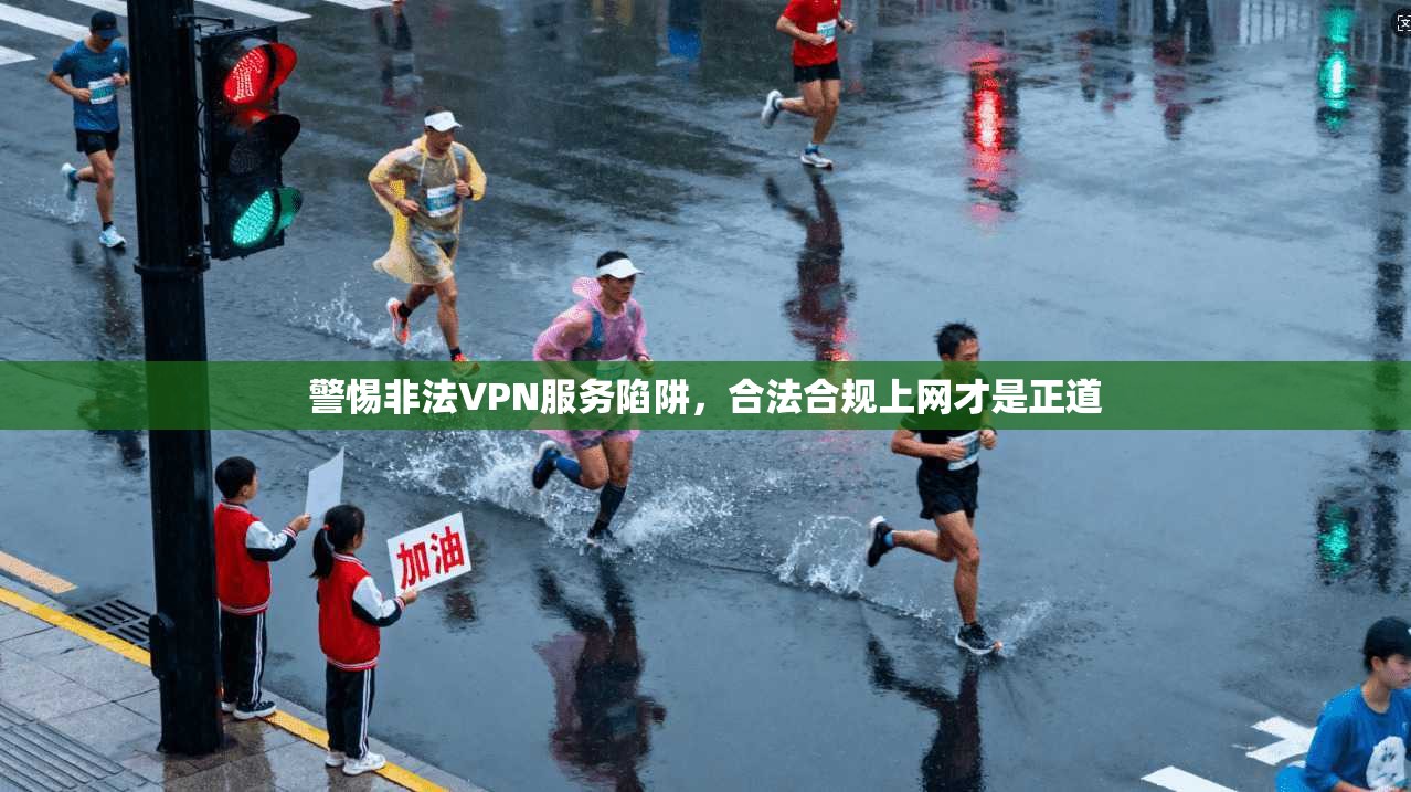 警惕非法VPN服务陷阱,合法合规上网才是正道
