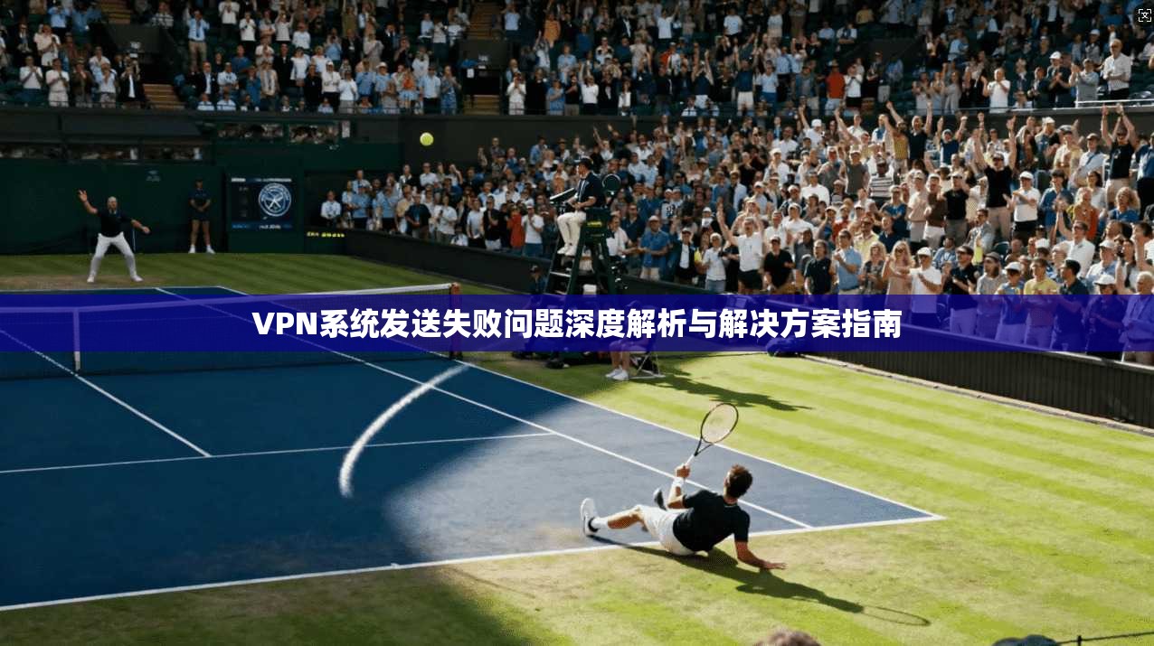 VPN系统发送失败问题深度解析与解决方案指南
