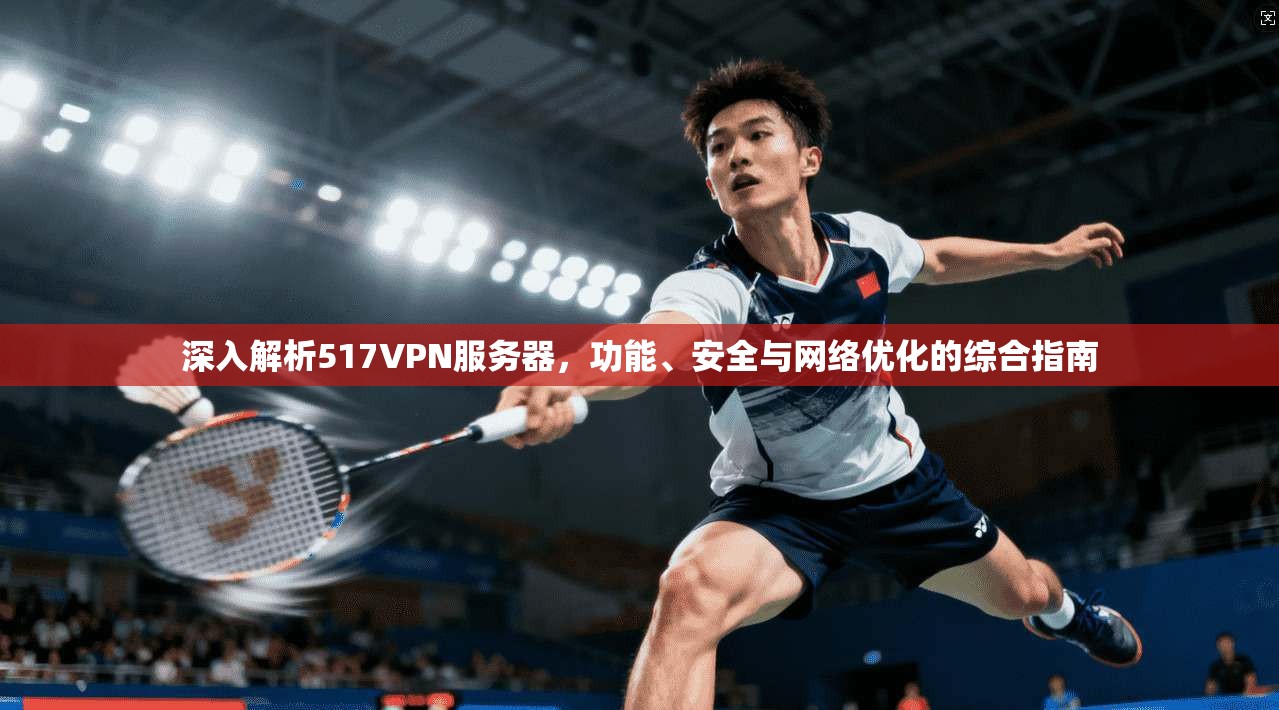 深入解析517VPN服务器，功能、安全与网络优化的综合指南