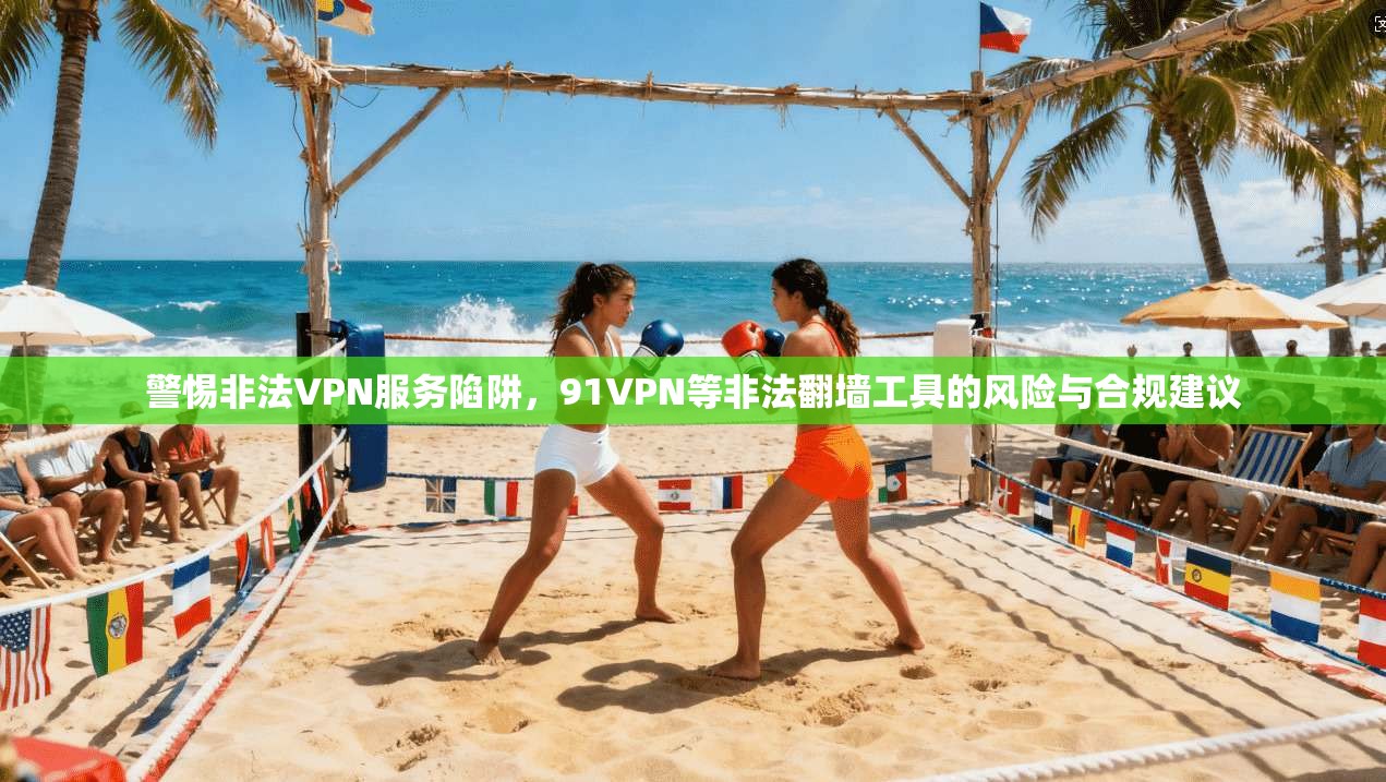 警惕非法VPN服务陷阱，91VPN等非法翻墙工具的风险与合规建议