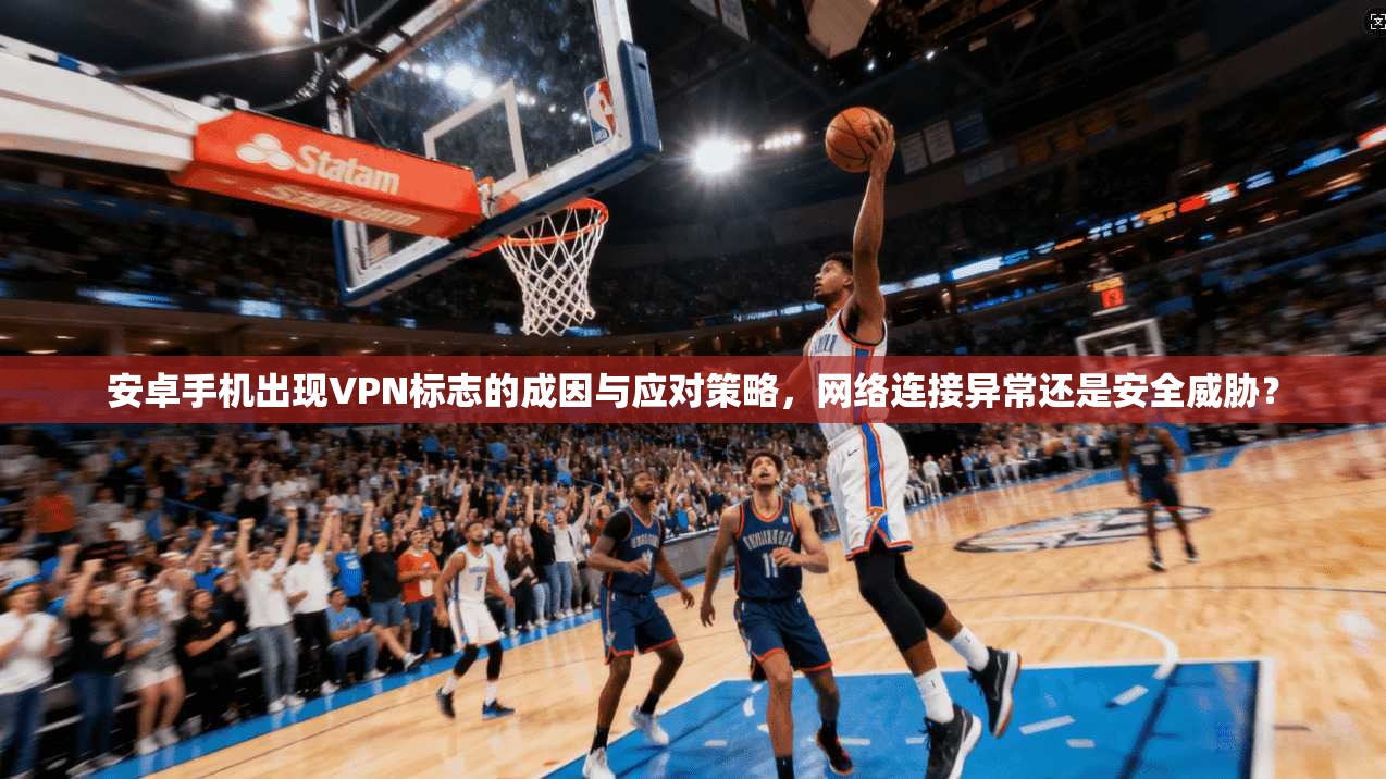安卓手机出现VPN标志的成因与应对策略，网络连接异常还是安全威胁？