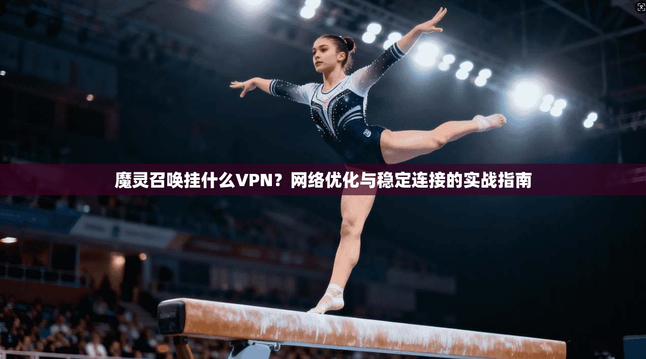 魔灵召唤挂什么VPN？网络优化与稳定连接的实战指南