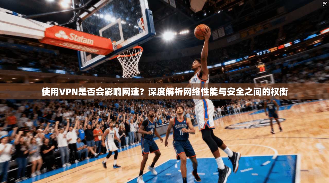使用VPN是否会影响网速？深度解析网络性能与安全之间的权衡