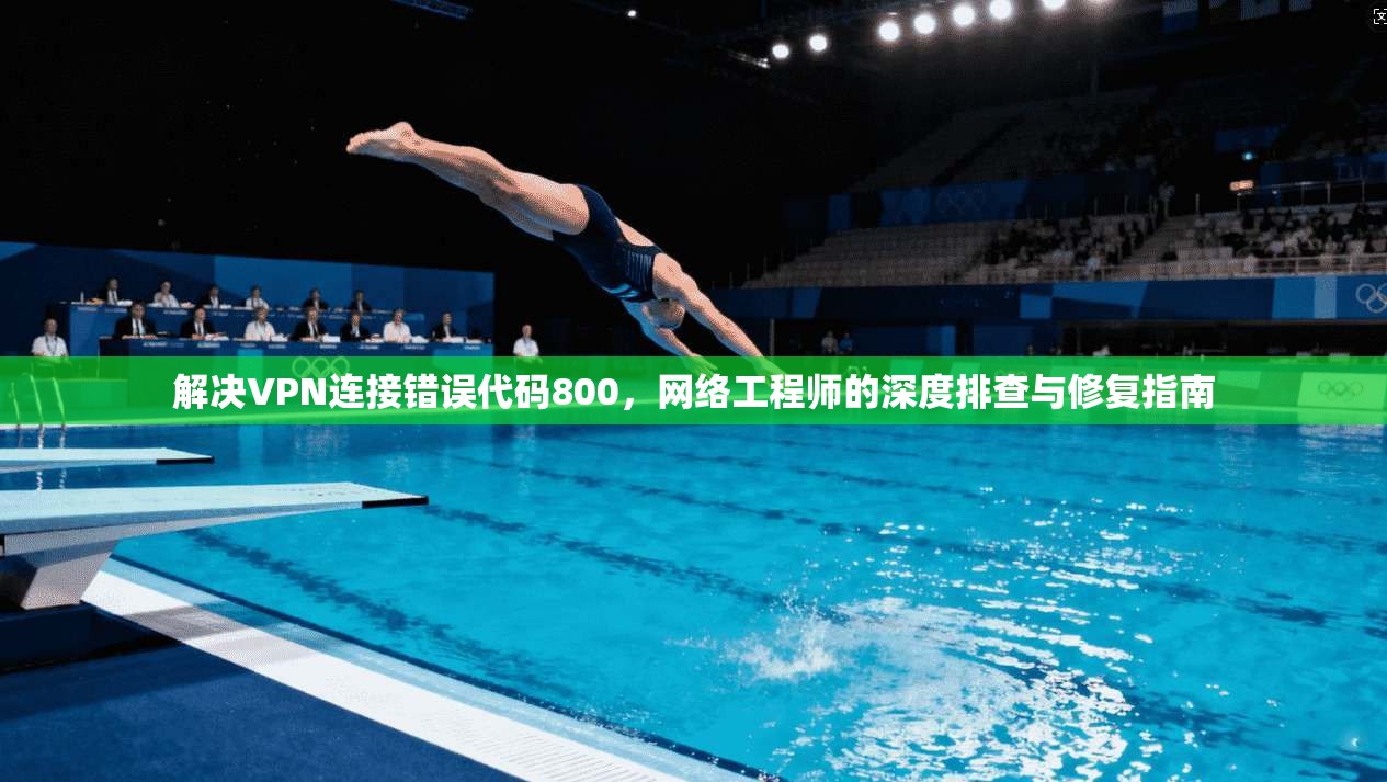 解决VPN连接错误代码800，网络工程师的深度排查与修复指南