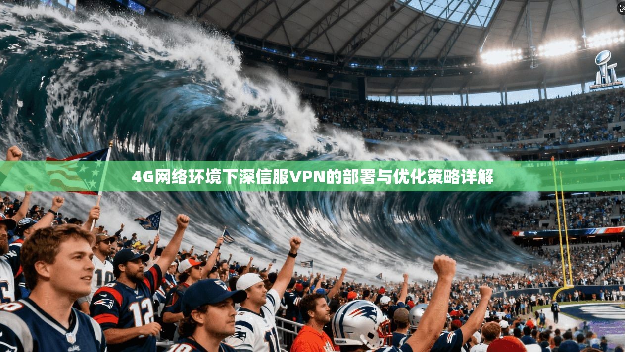 4G网络环境下深信服VPN的部署与优化策略详解