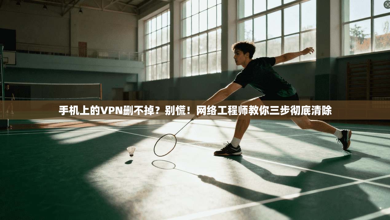 手机上的VPN删不掉？别慌！网络工程师教你三步彻底清除