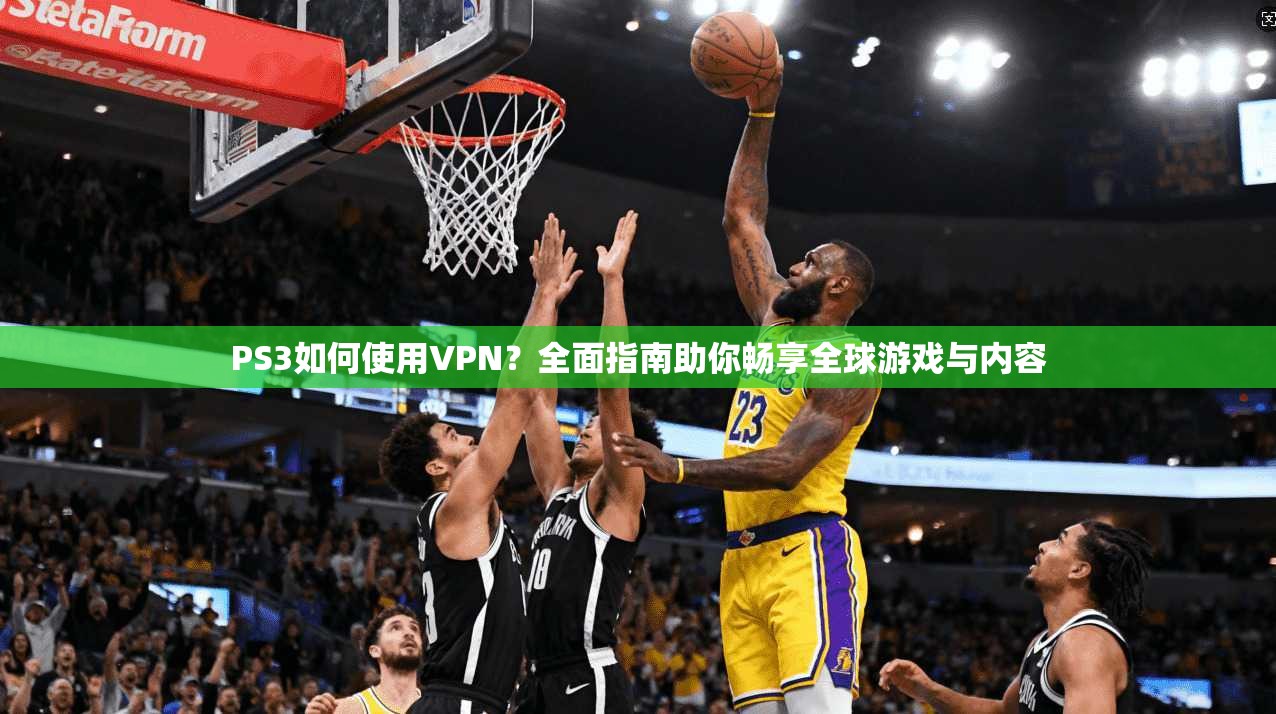 PS3如何使用VPN？全面指南助你畅享全球游戏与内容