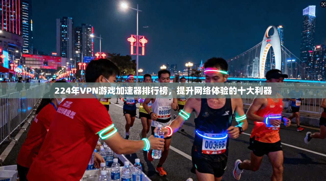 224年VPN游戏加速器排行榜，提升网络体验的十大利器