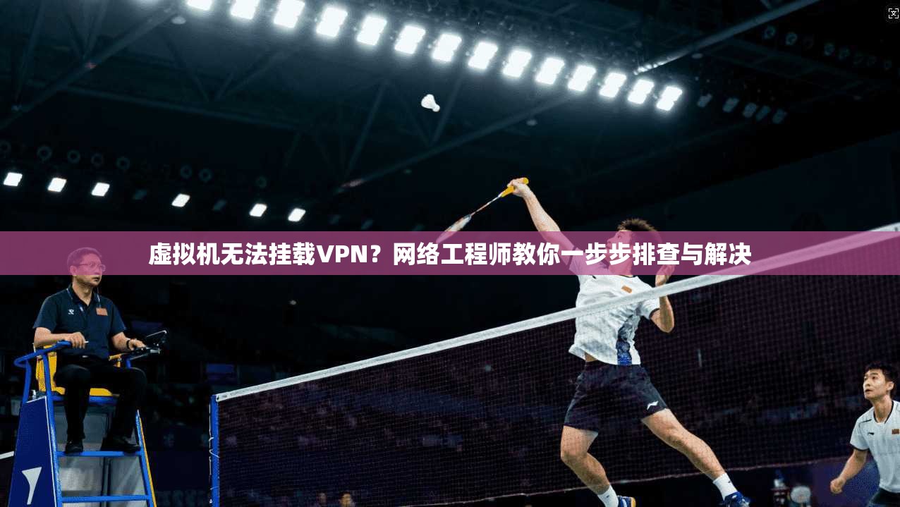 虚拟机无法挂载VPN？网络工程师教你一步步排查与解决