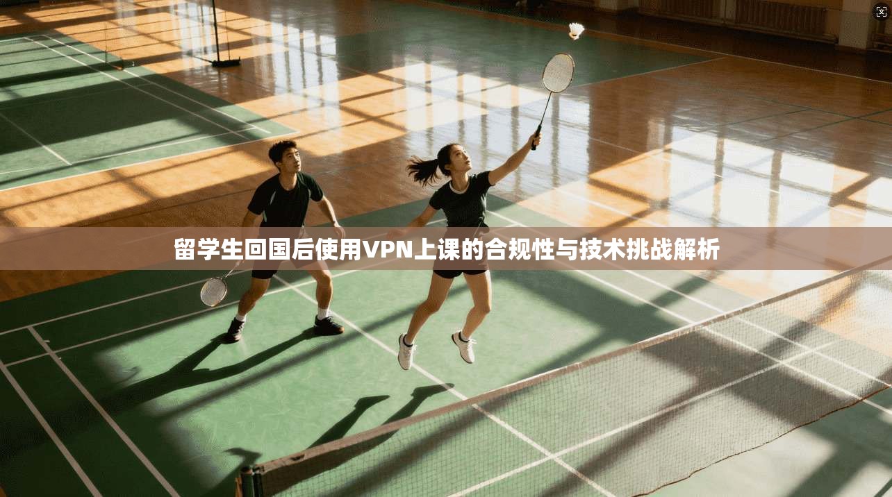 留学生回国后使用VPN上课的合规性与技术挑战解析