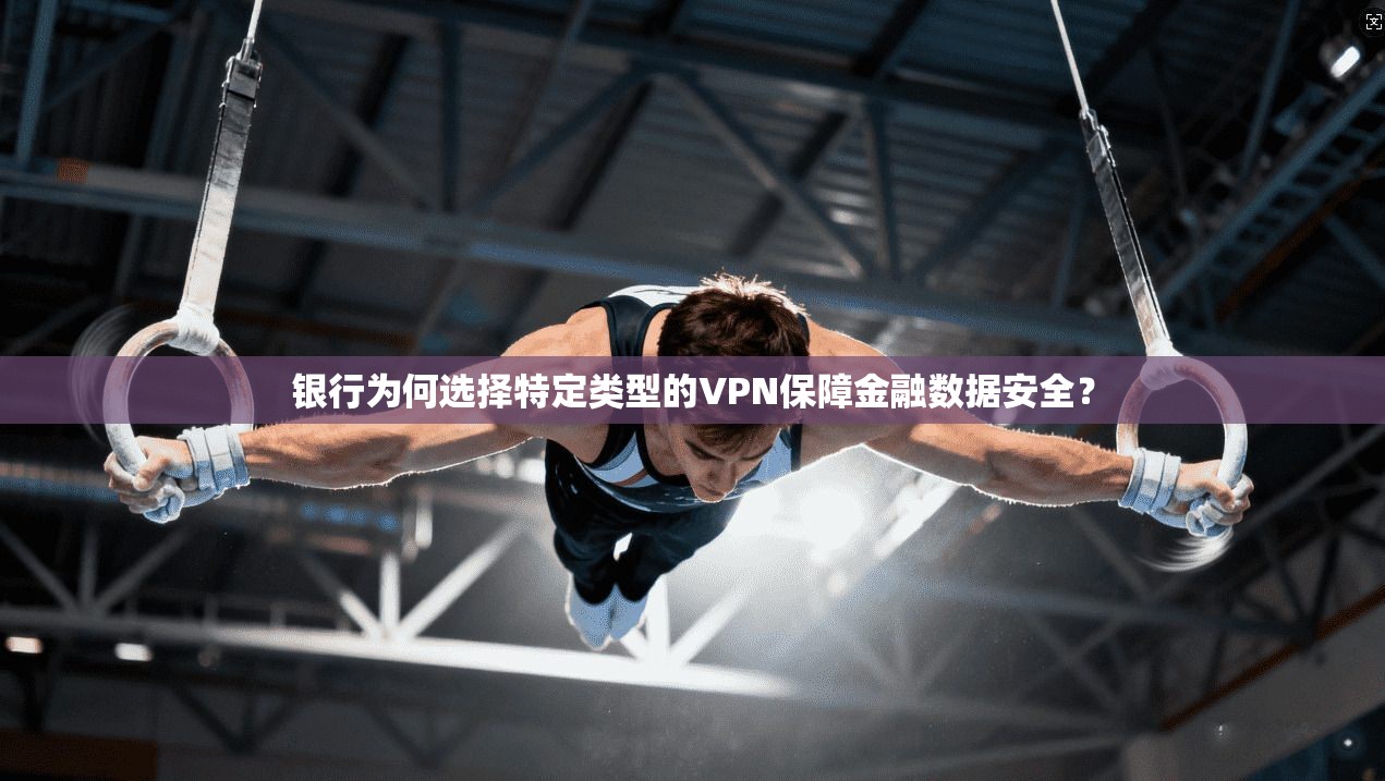 银行为何选择特定类型的VPN保障金融数据安全？