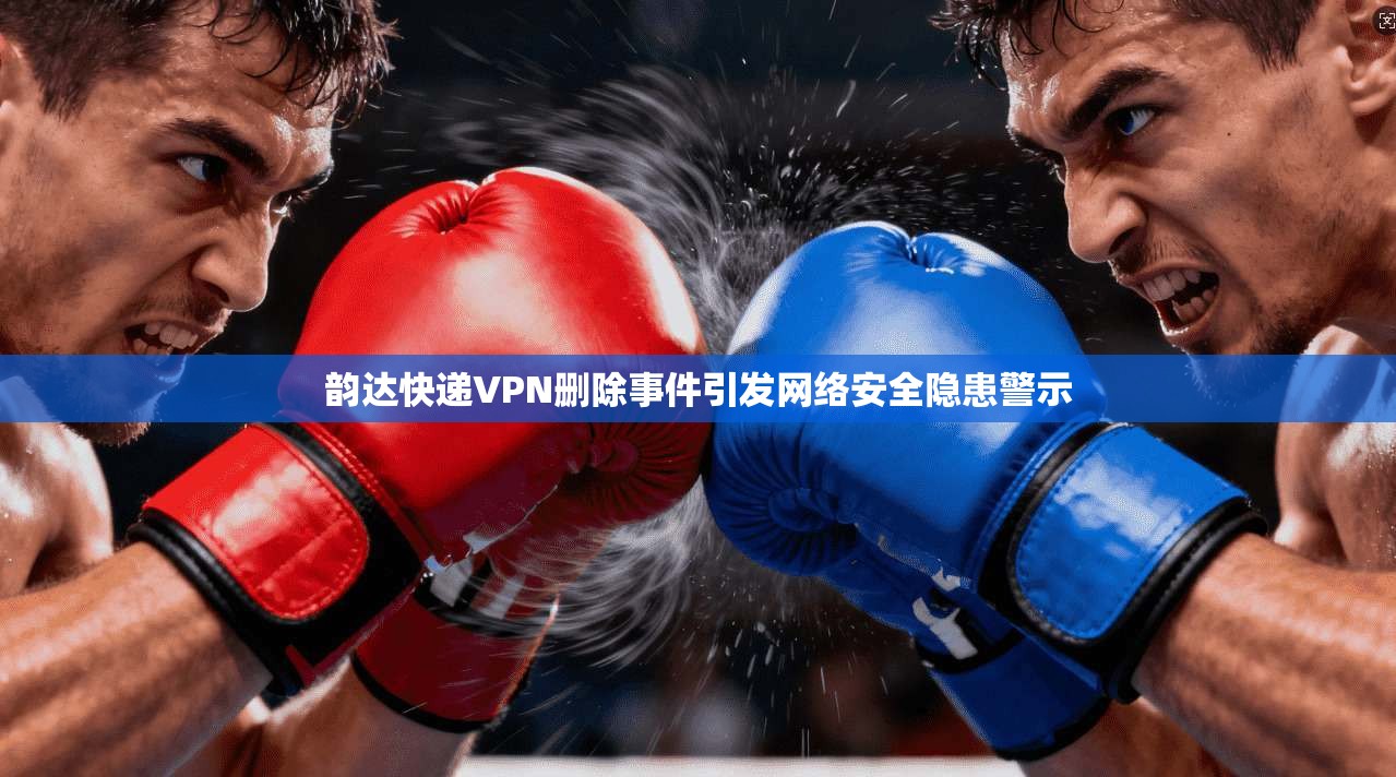 韵达快递VPN删除事件引发网络安全隐患警示