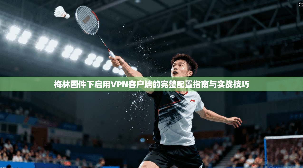 梅林固件下启用VPN客户端的完整配置指南与实战技巧