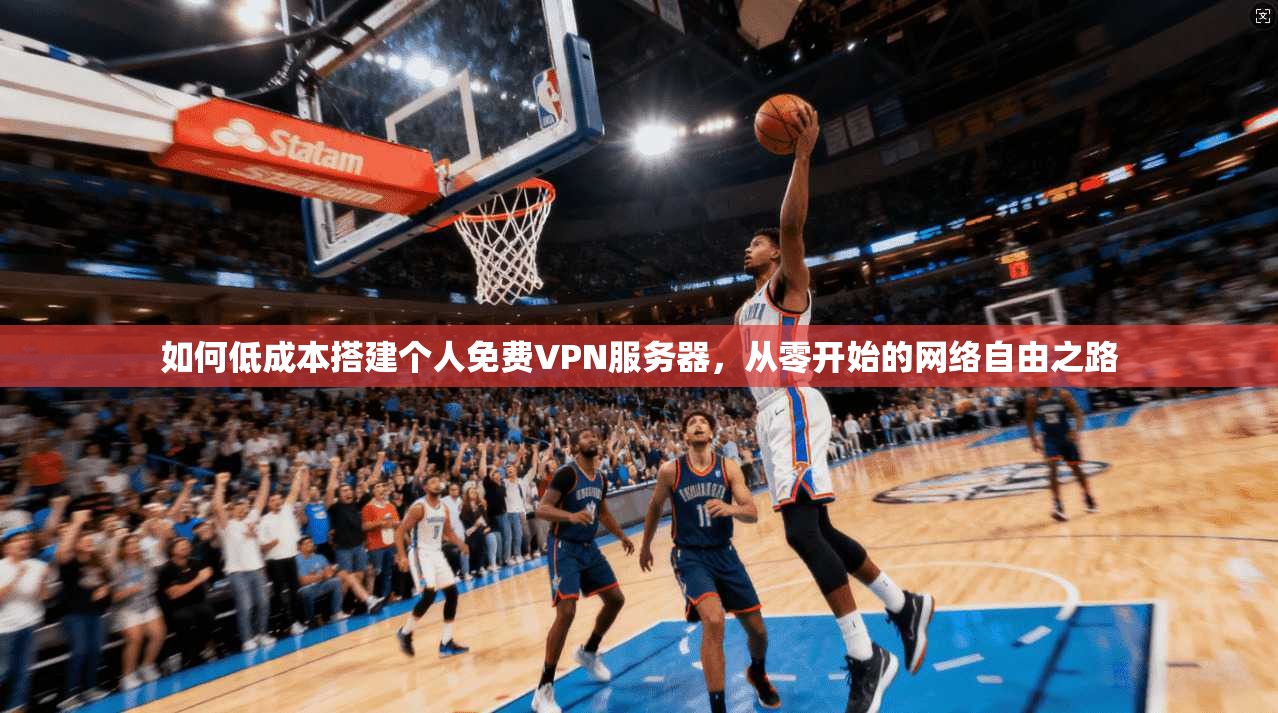 如何低成本搭建个人免费VPN服务器,从零开始的网络自由之路