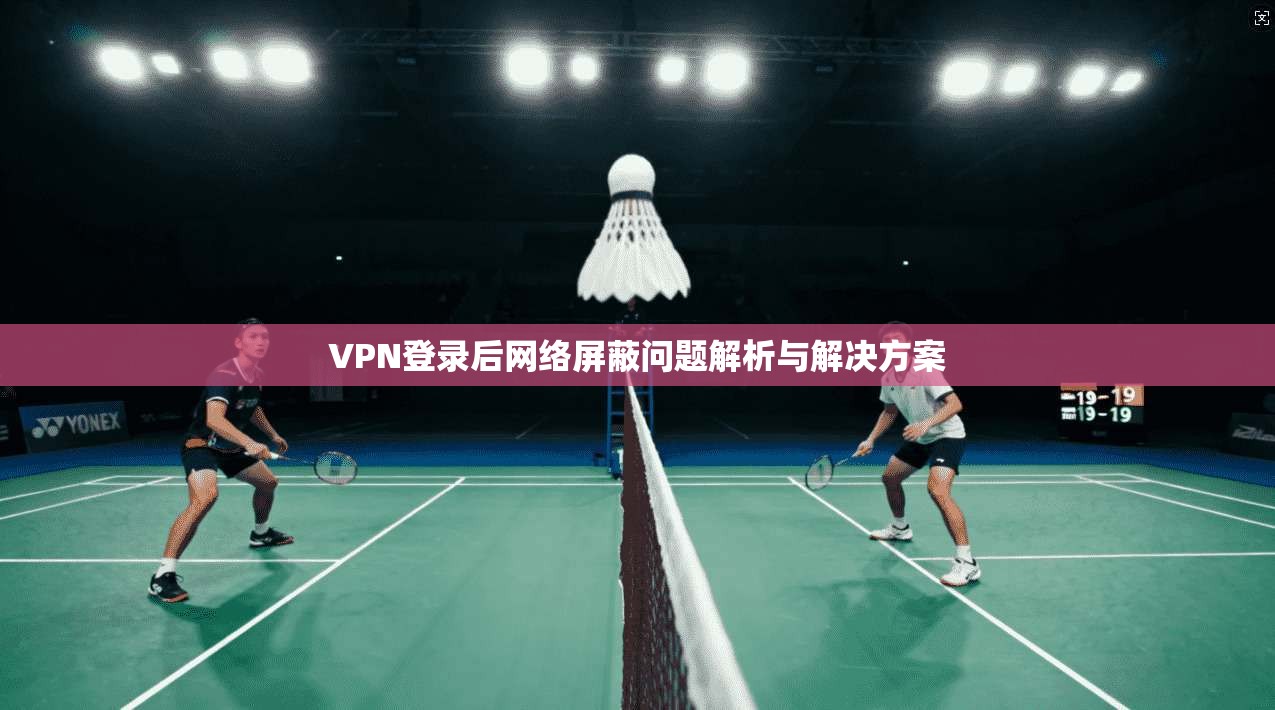 VPN登录后网络屏蔽问题解析与解决方案