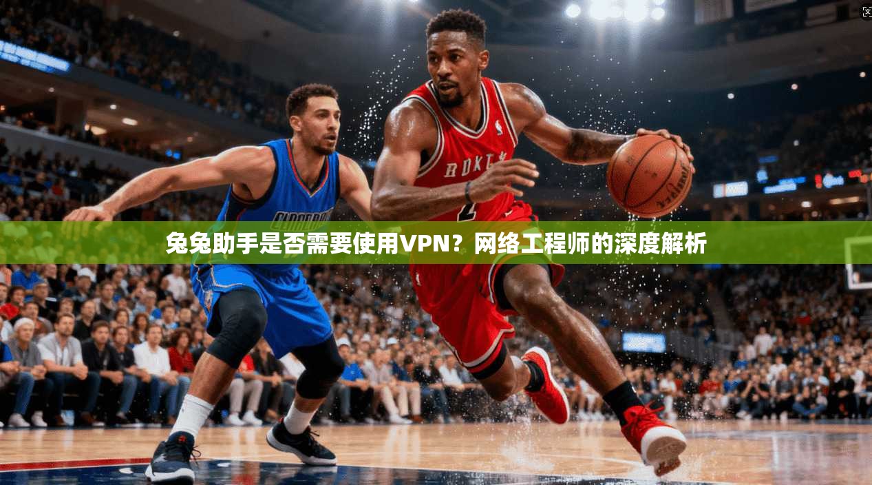 兔兔助手是否需要使用VPN？网络工程师的深度解析
